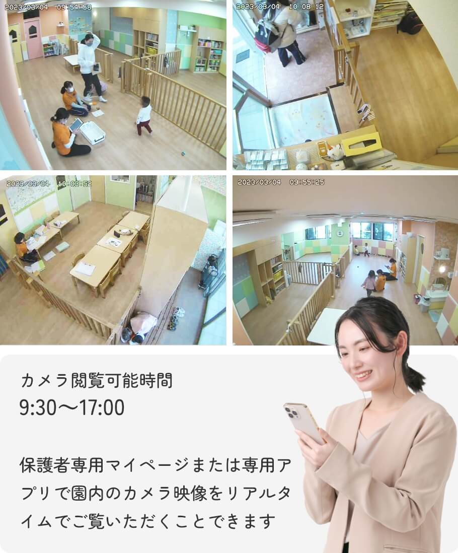カメラ閲覧可能時間 9:30～17:00 保護者専用マイページまたは専用アプリで園内のカメラ映像をリアルタイムでご覧いただくことできます
