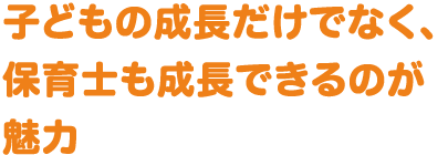 子どもの成長だけでなく、保育士も成長できるのが魅力