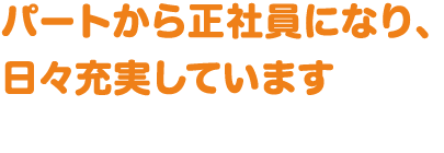 パートから正社員になり、日々充実しています